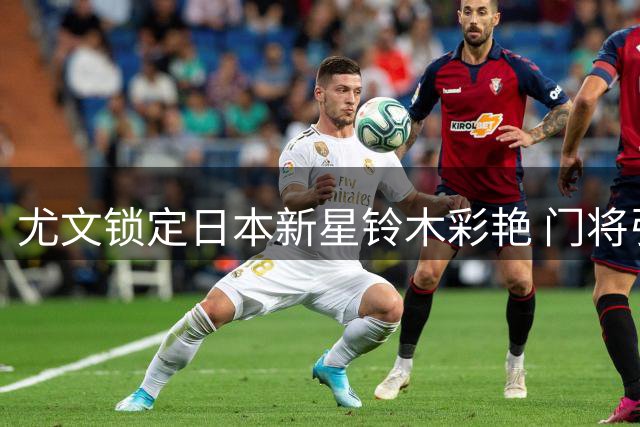 尤文锁定日本新星铃木彩艳 门将引援大戏即将揭晓