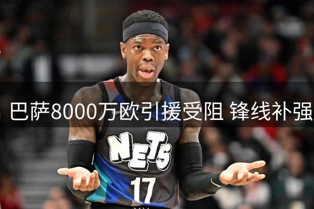巴萨8000万欧引援受阻 锋线补强计划陷入僵局