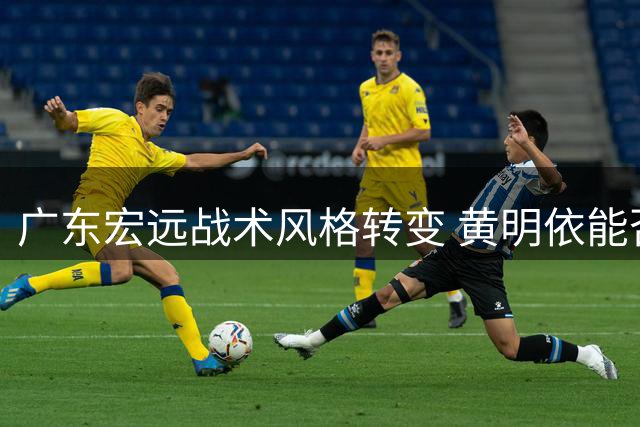 广东宏远战术风格转变 黄明依能否抓住成长契机？