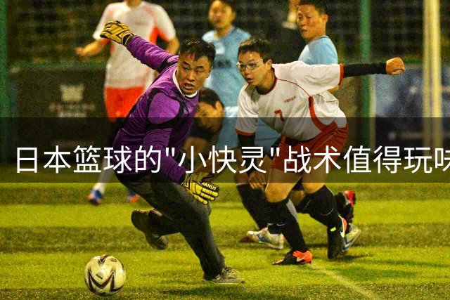 日本篮球的"小快灵"战术值得玩味