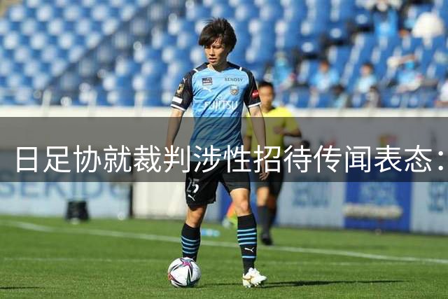 日足协就裁判涉性招待传闻表态：查无实据