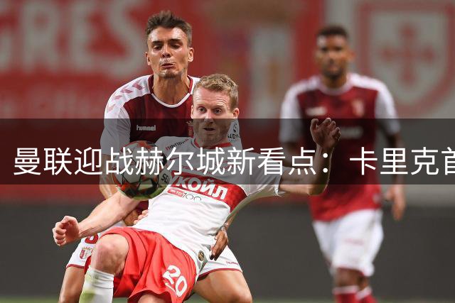 曼联迎战赫尔城新看点：卡里克首秀引关注 马奎尔故地重游