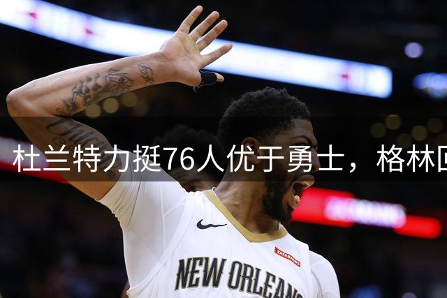 杜兰特力挺76人优于勇士，格林回击：篮球不是得分游戏