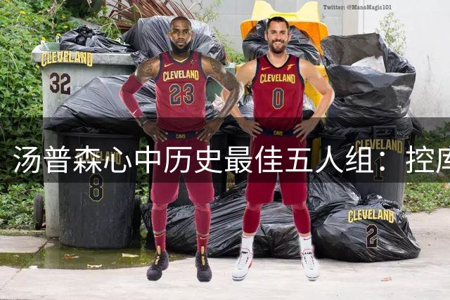 汤普森心中历史最佳五人组：控库分科詹前邓中鲨