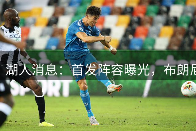 湖人消息：首发阵容曝光，布朗尼疑似分手，10+3前锋有望加盟