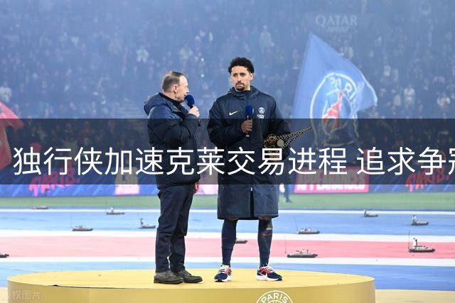 独行侠加速克莱交易进程 追求争冠阵容面临挑战