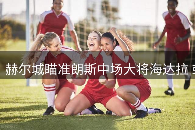 赫尔城瞄准朗斯中场大将海达拉 或展开求购行动