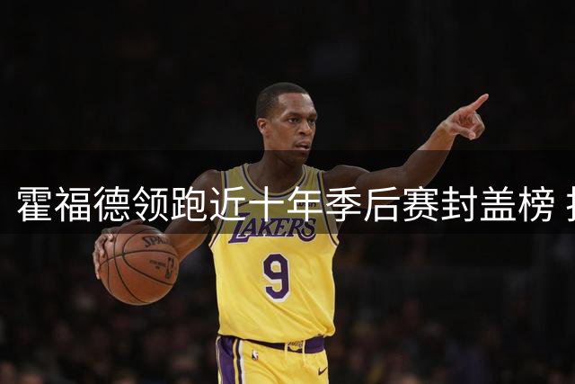 霍福德领跑近十年季后赛封盖榜 护框高手表现抢眼
