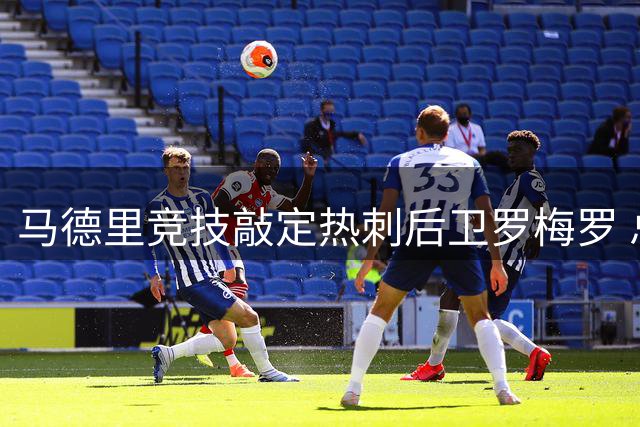 马德里竞技敲定热刺后卫罗梅罗 总价4000万欧元