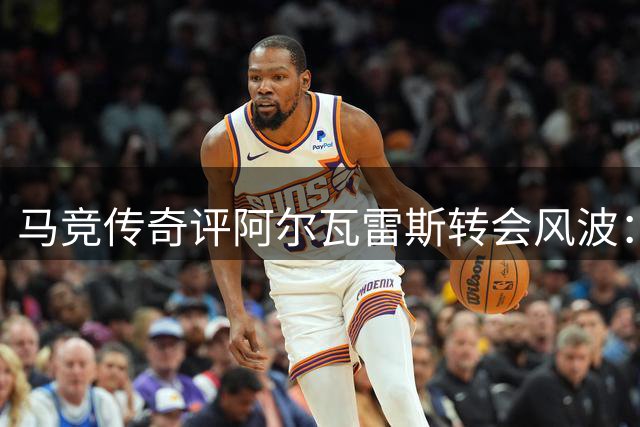 马竞传奇评阿尔瓦雷斯转会风波：公开表态时机不当