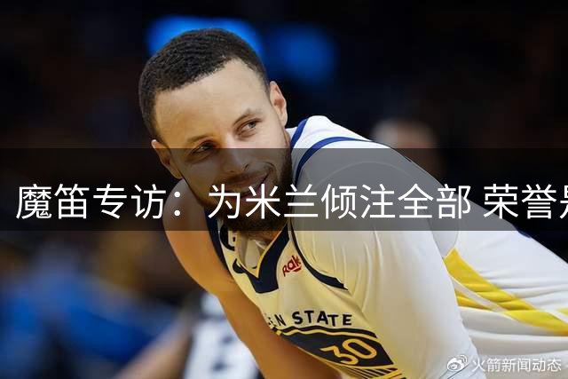 魔笛专访：为米兰倾注全部 荣誉是我唯一目标