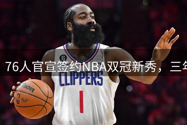 76人官宣签约NBA双冠新秀，三年三冠奇迹有望再现