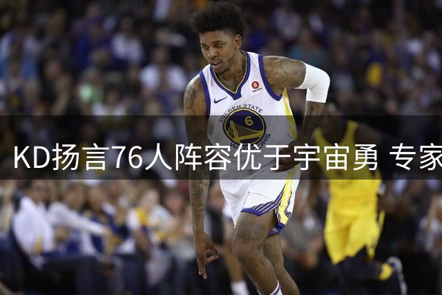 KD扬言76人阵容优于宇宙勇 专家：忽视体系差异恐引争议