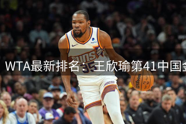 WTA最新排名：王欣瑜第41中国金花头名 郑钦文第125